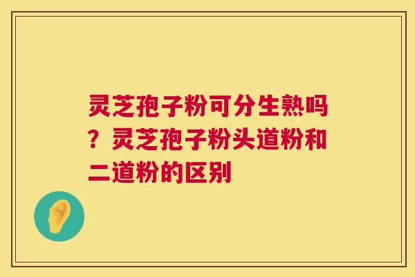 灵芝孢子粉可分生熟吗？灵芝孢子粉头道粉和二道粉的区别