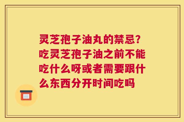 灵芝孢子油丸的禁忌？吃灵芝孢子油之前不能吃什么呀或者需要跟什么东西分开时间吃吗