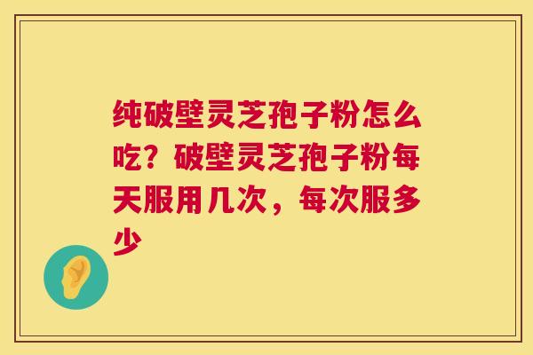 纯破壁灵芝孢子粉怎么吃？破壁灵芝孢子粉每天服用几次，每次服多少