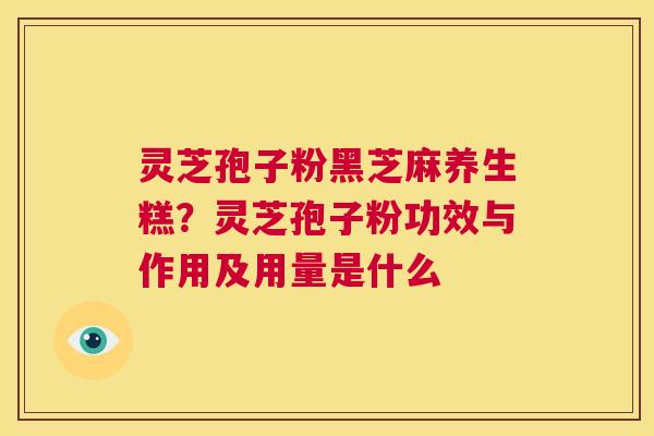 灵芝孢子粉黑芝麻养生糕？灵芝孢子粉功效与作用及用量是什么
