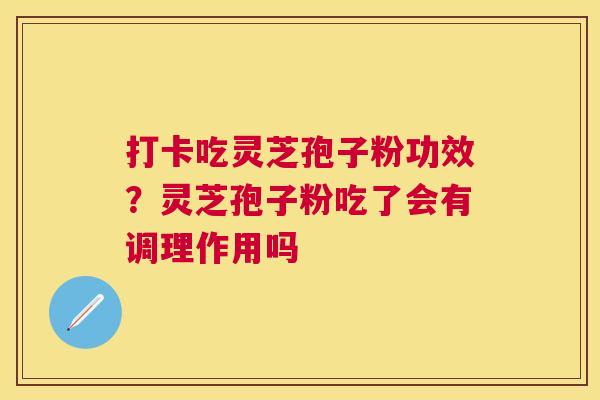 打卡吃灵芝孢子粉功效？灵芝孢子粉吃了会有调理作用吗