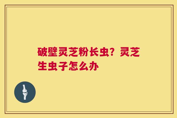 破壁灵芝粉长虫？灵芝生虫子怎么办