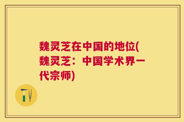 魏灵芝在中国的地位(魏灵芝：中国学术界一代宗师)