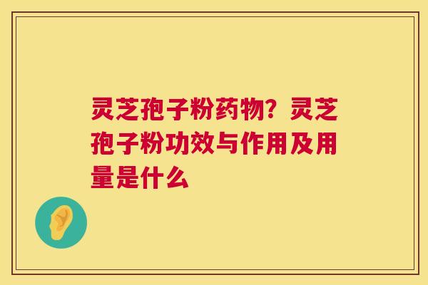 灵芝孢子粉？灵芝孢子粉功效与作用及用量是什么