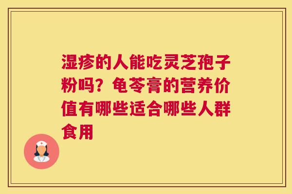 的人能吃灵芝孢子粉吗？龟苓膏的营养价值有哪些适合哪些人群食用