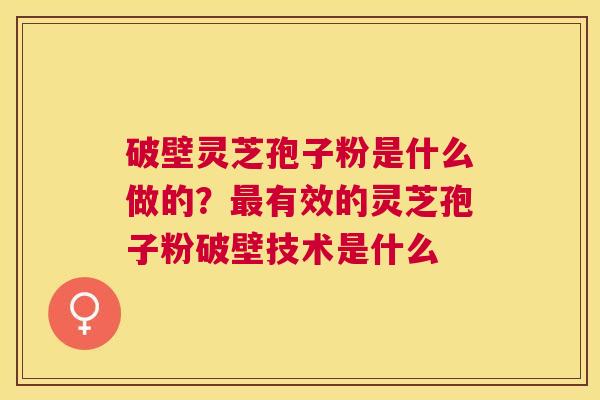 破壁灵芝孢子粉是什么做的？有效的灵芝孢子粉破壁技术是什么