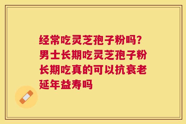 经常吃灵芝孢子粉吗？男士长期吃灵芝孢子粉长期吃真的可以抗延年益寿吗