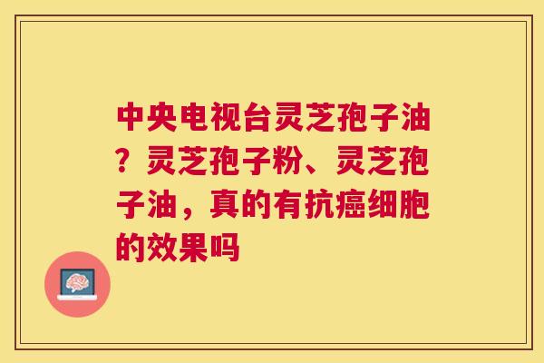 中央电视台灵芝孢子油？灵芝孢子粉、灵芝孢子油，真的有抗细胞的效果吗
