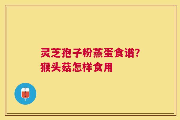 灵芝孢子粉蒸蛋食谱？猴头菇怎样食用