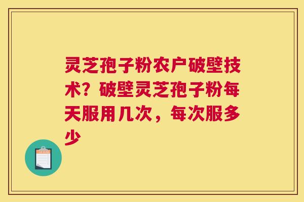 灵芝孢子粉农户破壁技术？破壁灵芝孢子粉每天服用几次，每次服多少