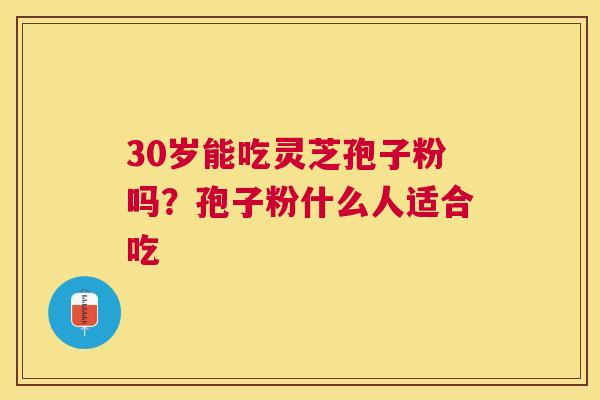 30岁能吃灵芝孢子粉吗？孢子粉什么人适合吃
