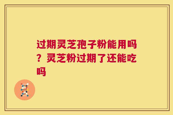 过期灵芝孢子粉能用吗？灵芝粉过期了还能吃吗
