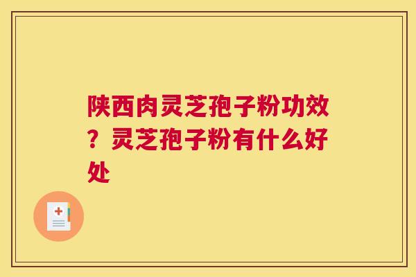 陕西肉灵芝孢子粉功效？灵芝孢子粉有什么好处