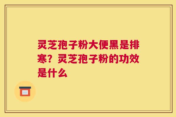 灵芝孢子粉大便黑是排寒？灵芝孢子粉的功效是什么
