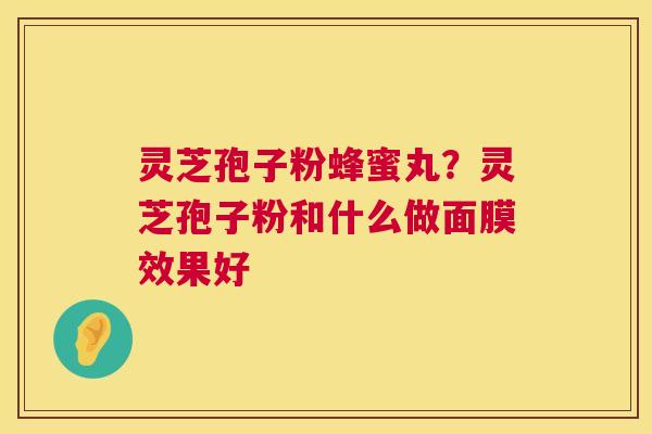 灵芝孢子粉蜂蜜丸？灵芝孢子粉和什么做面膜效果好