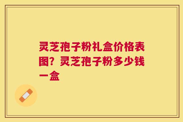 灵芝孢子粉礼盒价格表图？灵芝孢子粉多少钱一盒