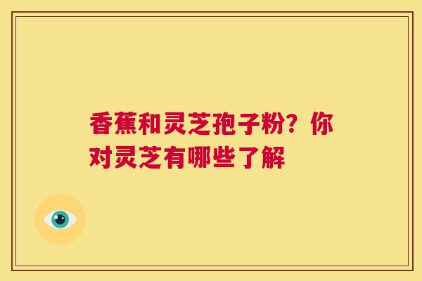 香蕉和灵芝孢子粉？你对灵芝有哪些了解