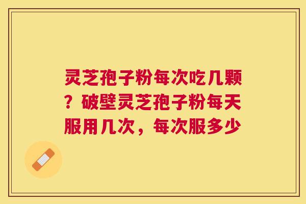 灵芝孢子粉每次吃几颗？破壁灵芝孢子粉每天服用几次，每次服多少