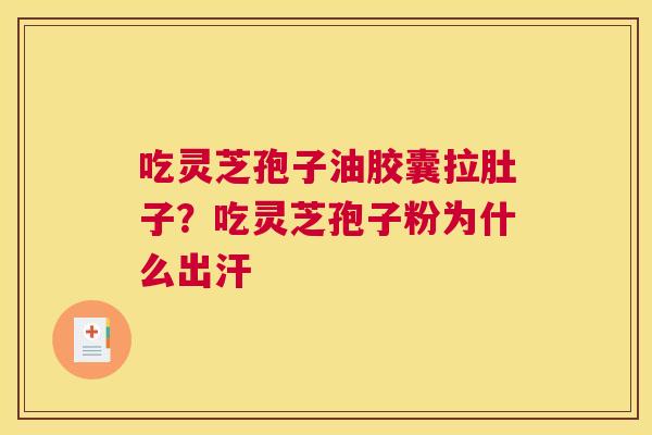 吃灵芝孢子油胶囊拉肚子？吃灵芝孢子粉为什么出汗