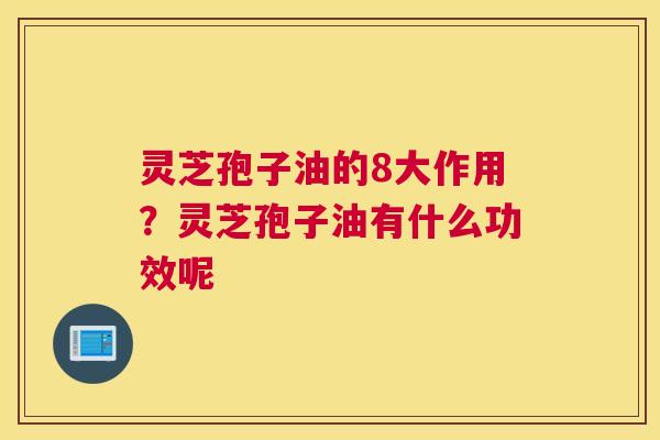 灵芝孢子油的8大作用？灵芝孢子油有什么功效呢