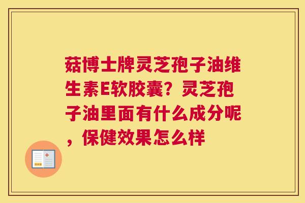 菇博士牌灵芝孢子油维生素E软胶囊？灵芝孢子油里面有什么成分呢，保健效果怎么样
