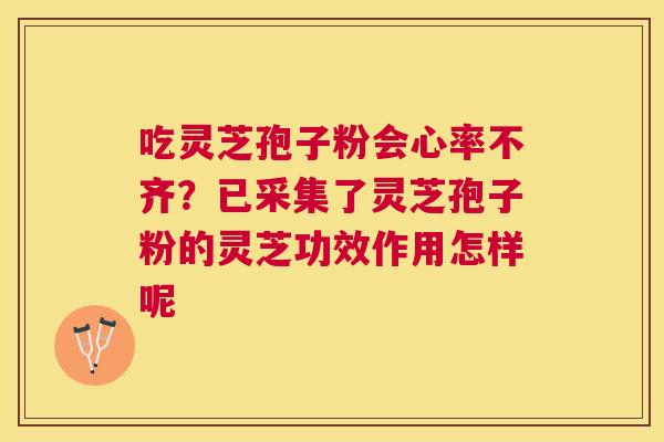 吃灵芝孢子粉会心率不齐？已采集了灵芝孢子粉的灵芝功效作用怎样呢