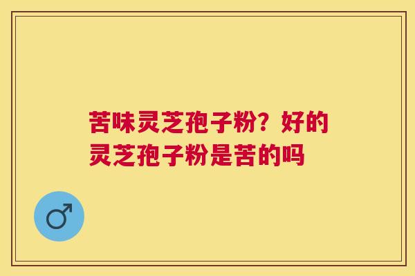 苦味灵芝孢子粉？好的灵芝孢子粉是苦的吗