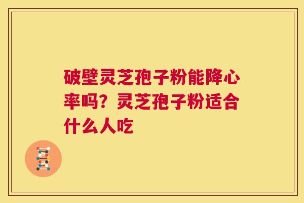 破壁灵芝孢子粉能降心率吗？灵芝孢子粉适合什么人吃
