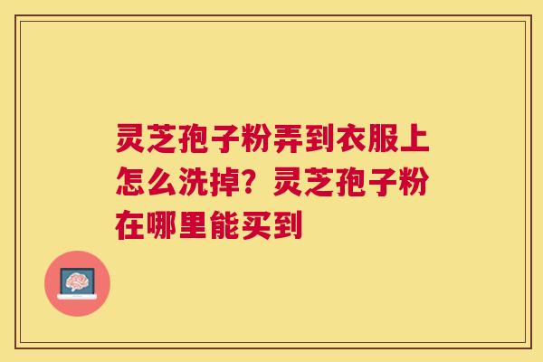 灵芝孢子粉弄到衣服上怎么洗掉？灵芝孢子粉在哪里能买到