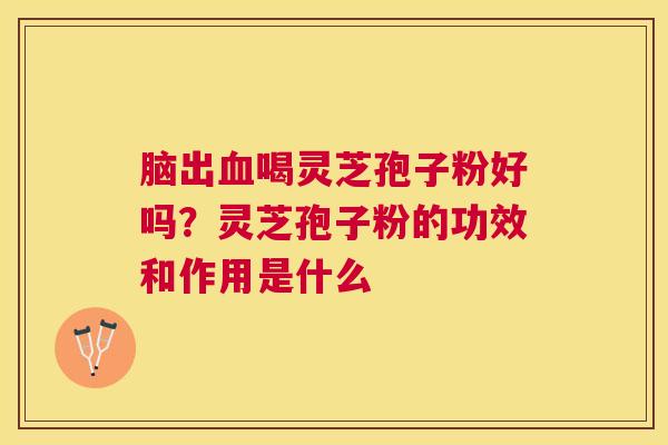 脑出喝灵芝孢子粉好吗？灵芝孢子粉的功效和作用是什么