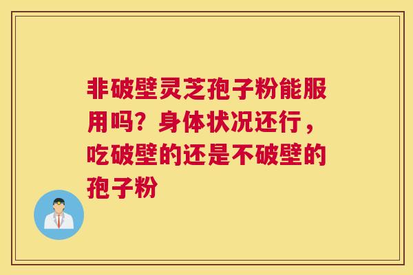 非破壁灵芝孢子粉能服用吗？身体状况还行，吃破壁的还是不破壁的孢子粉