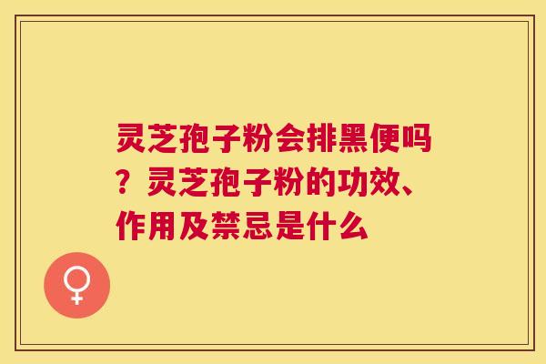 灵芝孢子粉会排黑便吗？灵芝孢子粉的功效、作用及禁忌是什么