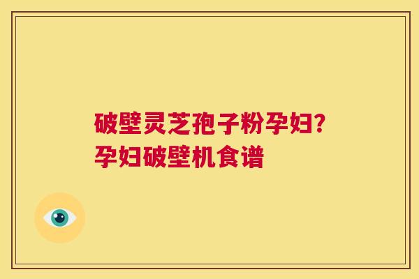 破壁灵芝孢子粉孕妇？孕妇破壁机食谱
