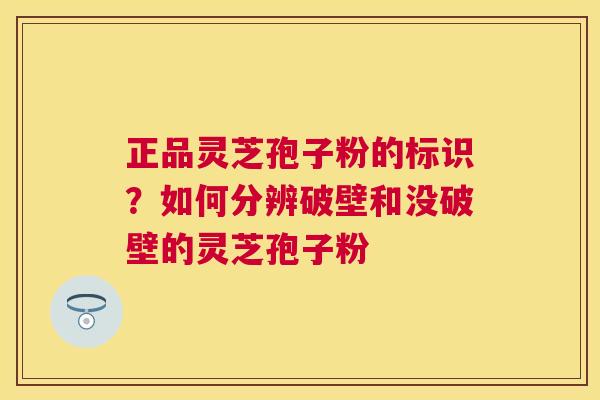 正品灵芝孢子粉的标识？如何分辨破壁和没破壁的灵芝孢子粉