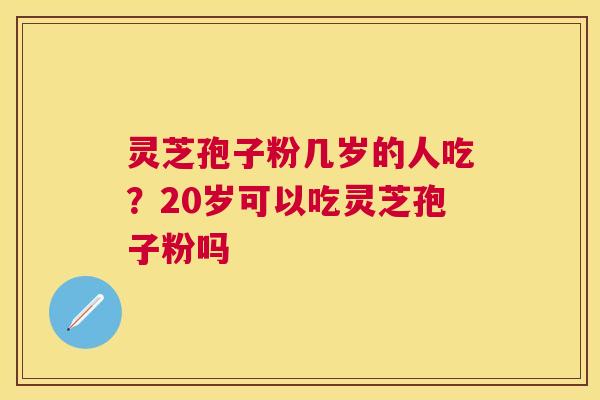灵芝孢子粉几岁的人吃？20岁可以吃灵芝孢子粉吗