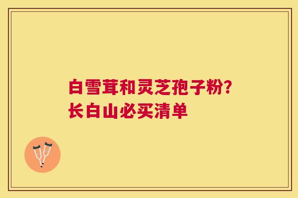 白雪茸和灵芝孢子粉？长白山必买清单