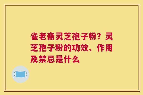 雀老斋灵芝孢子粉？灵芝孢子粉的功效、作用及禁忌是什么