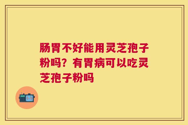 肠胃不好能用灵芝孢子粉吗？有胃可以吃灵芝孢子粉吗