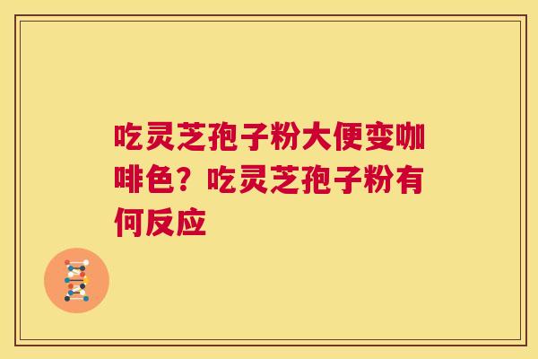 吃灵芝孢子粉大便变咖啡色？吃灵芝孢子粉有何反应