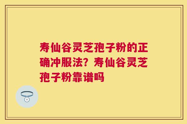 寿仙谷灵芝孢子粉的正确冲服法？寿仙谷灵芝孢子粉靠谱吗