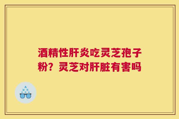 酒精性吃灵芝孢子粉？灵芝对有害吗
