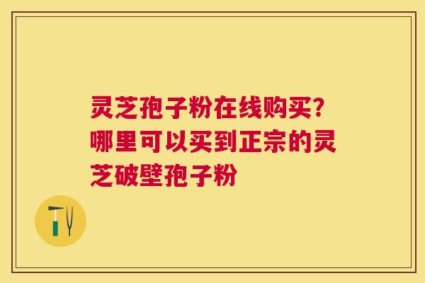 灵芝孢子粉在线购买？哪里可以买到正宗的灵芝破壁孢子粉
