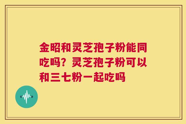 金昭和灵芝孢子粉能同吃吗？灵芝孢子粉可以和三七粉一起吃吗