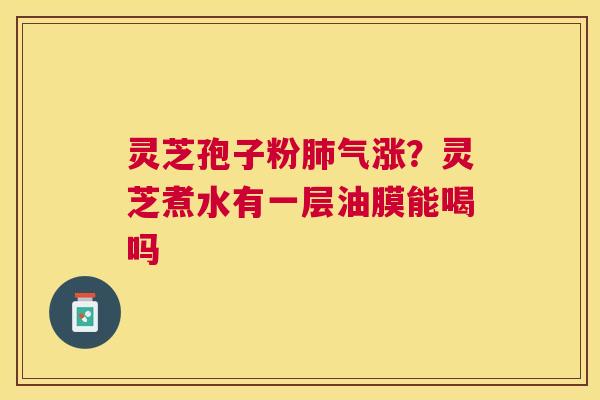 灵芝孢子粉气涨？灵芝煮水有一层油膜能喝吗