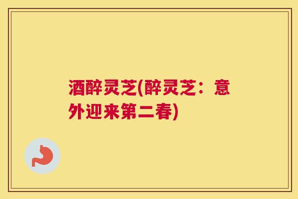 酒醉灵芝(醉灵芝：意外迎来第二春)