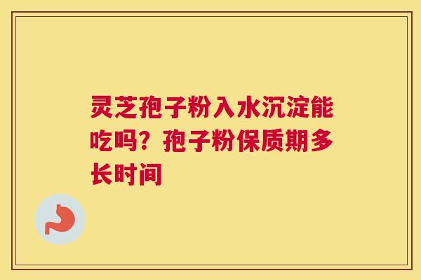 灵芝孢子粉入水沉淀能吃吗？孢子粉保质期多长时间