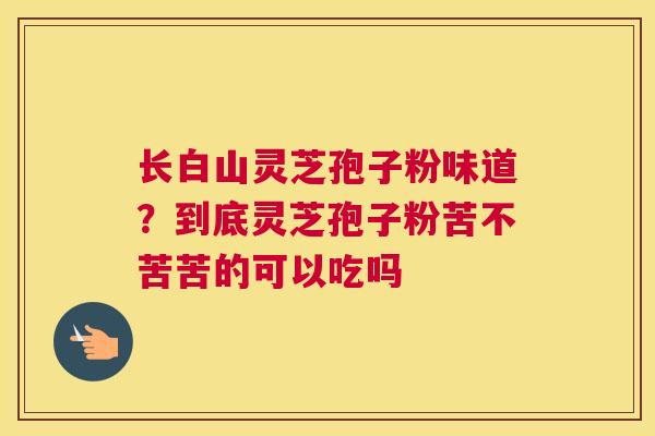 长白山灵芝孢子粉味道？到底灵芝孢子粉苦不苦苦的可以吃吗