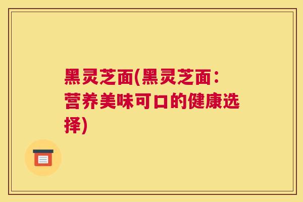 黑灵芝面(黑灵芝面：营养美味可口的健康选择)