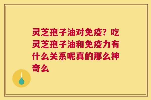 灵芝孢子油对免疫？吃灵芝孢子油和免疫力有什么关系呢真的那么神奇么