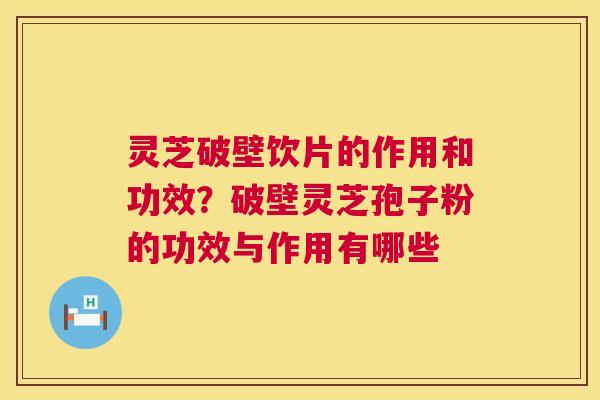 灵芝破壁饮片的作用和功效？破壁灵芝孢子粉的功效与作用有哪些